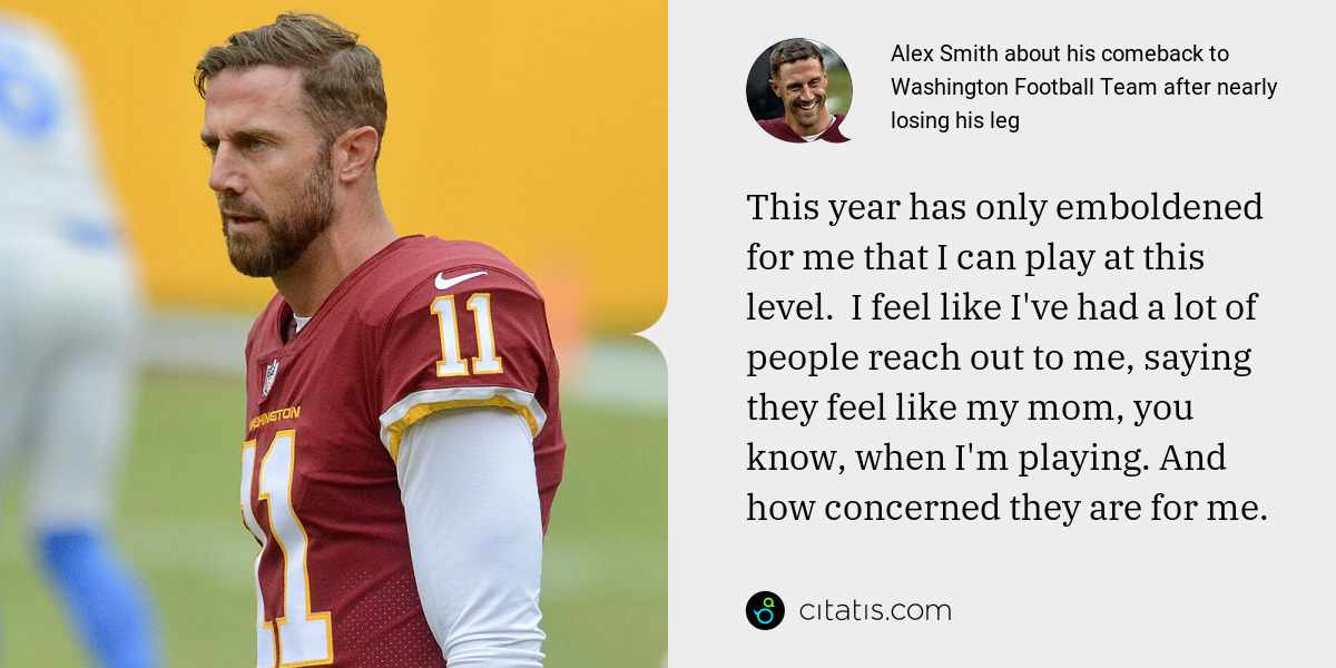 Alex Smith: This year has only emboldened for me that I can play at this level.  I feel like I've had a lot of people reach out to me, saying they feel like my mom, you know, when I'm playing. And how concerned they are for me.