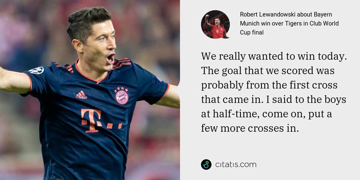Robert Lewandowski: We really wanted to win today. The goal that we scored was probably from the first cross that came in. I said to the boys at half-time, come on, put a few more crosses in.