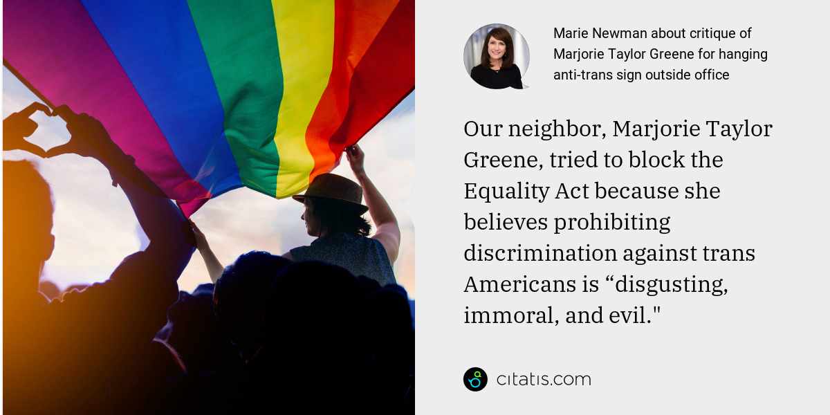 Marie Newman: Our neighbor, Marjorie Taylor Greene, tried to block the Equality Act because she believes prohibiting discrimination against trans Americans is “disgusting, immoral, and evil."