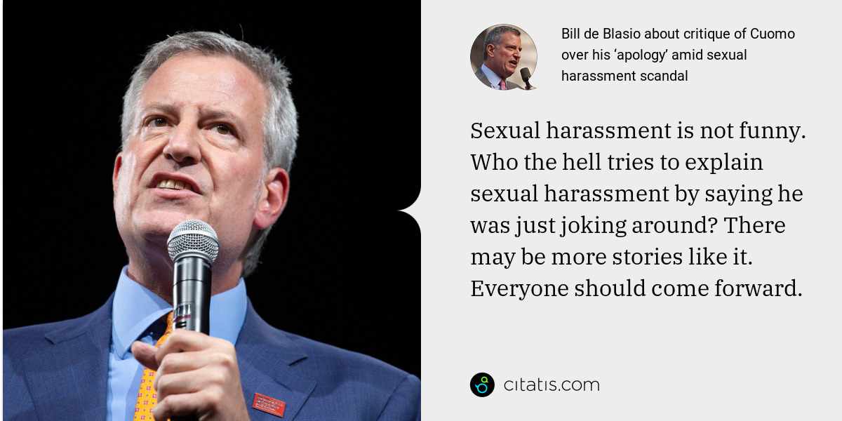 Bill de Blasio: Sexual harassment is not funny. Who the hell tries to explain sexual harassment by saying he was just joking around? There may be more stories like it. Everyone should come forward.