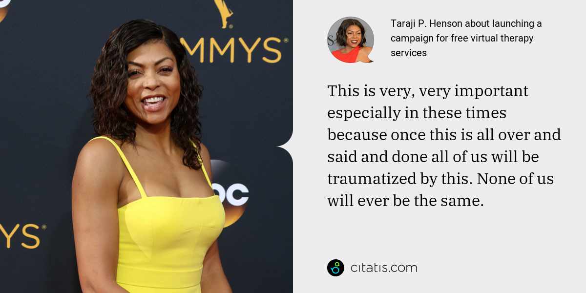 Taraji P. Henson: This is very, very important especially in these times because once this is all over and said and done all of us will be traumatized by this. None of us will ever be the same.