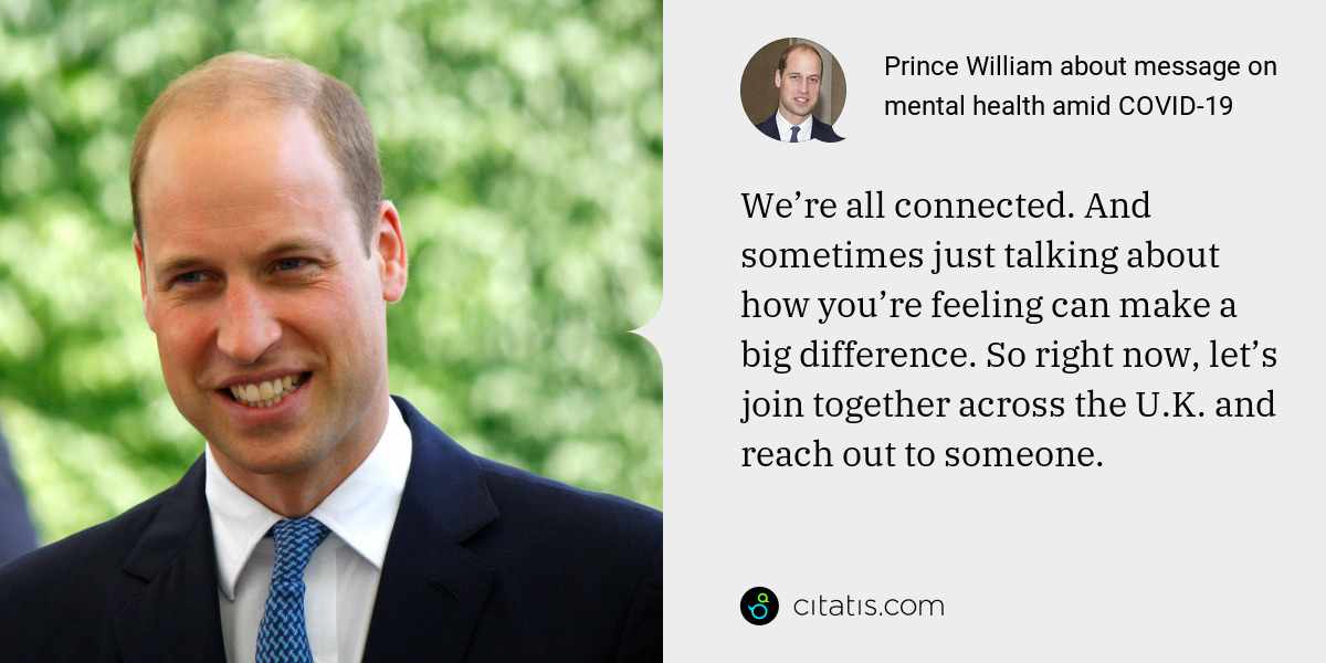 Prince William: We’re all connected. And sometimes just talking about how you’re feeling can make a big difference. So right now, let’s join together across the U.K. and reach out to someone.