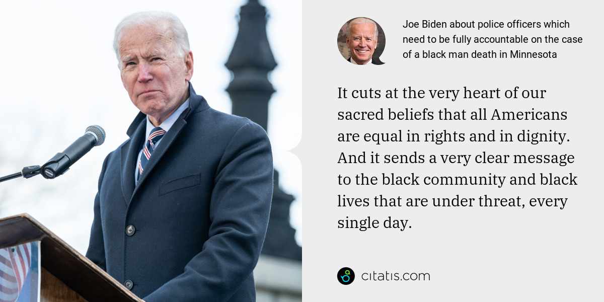 Joe Biden: It cuts at the very heart of our sacred beliefs that all Americans are equal in rights and in dignity. And it sends a very clear message to the black community and black lives that are under threat, every single day.