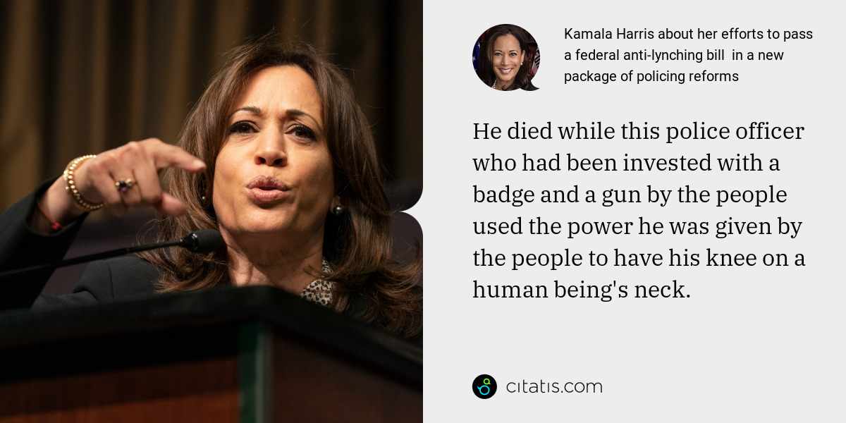 Kamala Harris: He died while this police officer who had been invested with a badge and a gun by the people used the power he was given by the people to have his knee on a human being's neck.