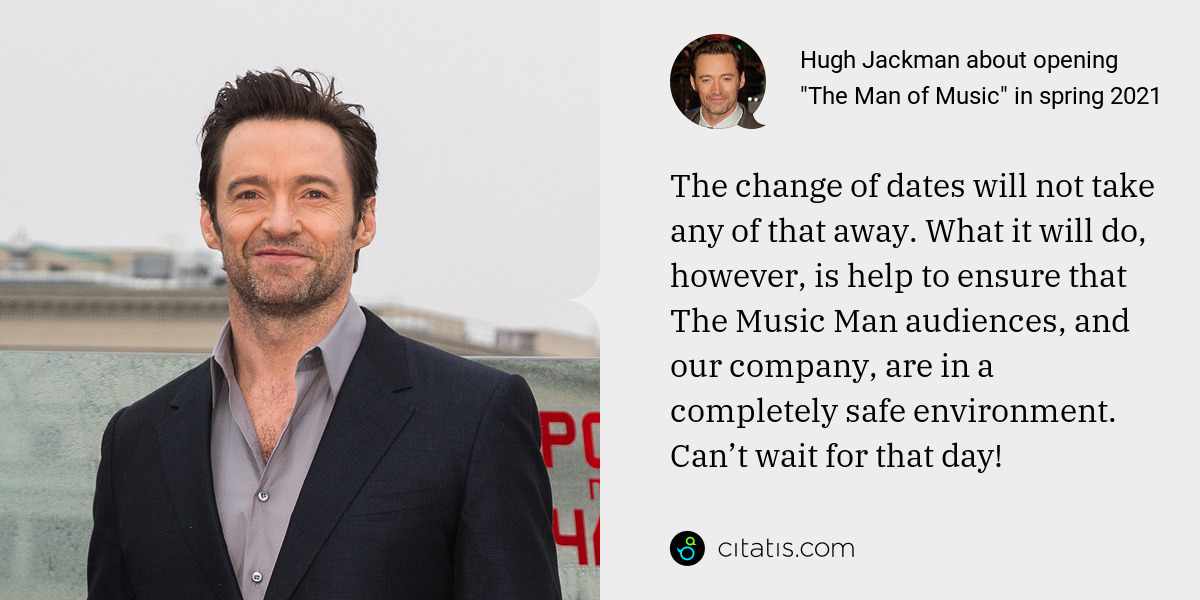 Hugh Jackman: The change of dates will not take any of that away. What it will do, however, is help to ensure that The Music Man audiences, and our company, are in a completely safe environment. Can’t wait for that day!