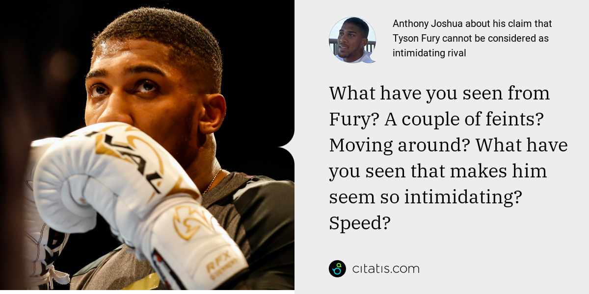 Anthony Joshua: What have you seen from Fury? A couple of feints? Moving around? What have you seen that makes him seem so intimidating? Speed?