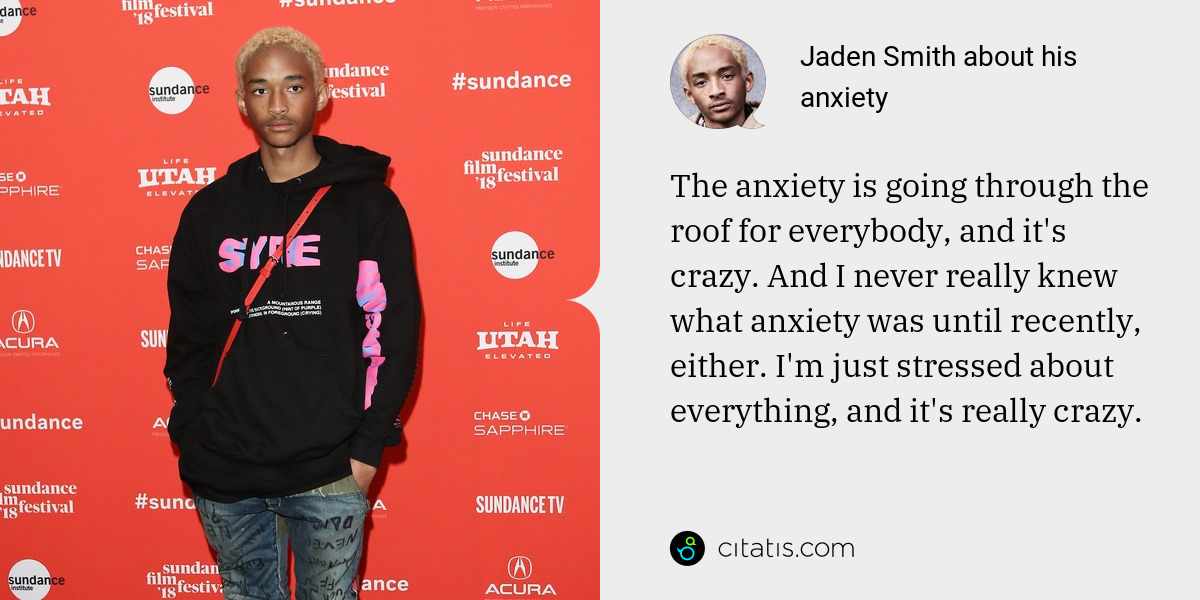 Jaden Smith: The anxiety is going through the roof for everybody, and it's crazy. And I never really knew what anxiety was until recently, either. I'm just stressed about everything, and it's really crazy.