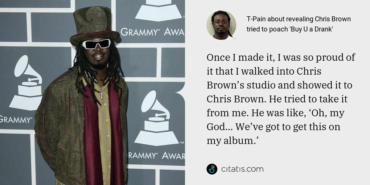 T-Pain: Once I made it, I was so proud of it that I walked into Chris Brown’s studio and showed it to Chris Brown. He tried to take it from me. He was like, ‘Oh, my God… We’ve got to get this on my album.’