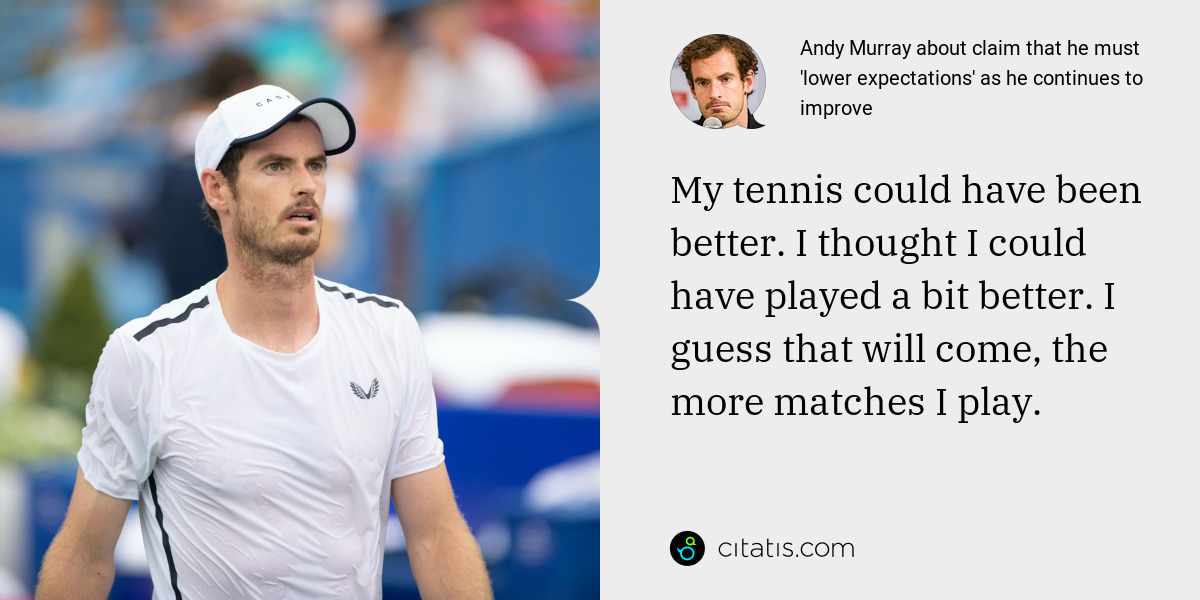Andy Murray: My tennis could have been better. I thought I could have played a bit better. I guess that will come, the more matches I play.