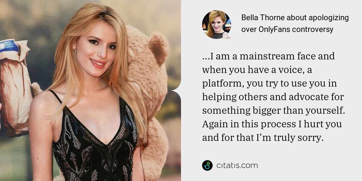 Bella Thorne: ...I am a mainstream face and when you have a voice, a platform, you try to use you in helping others and advocate for something bigger than yourself. Again in this process I hurt you and for that I’m truly sorry.