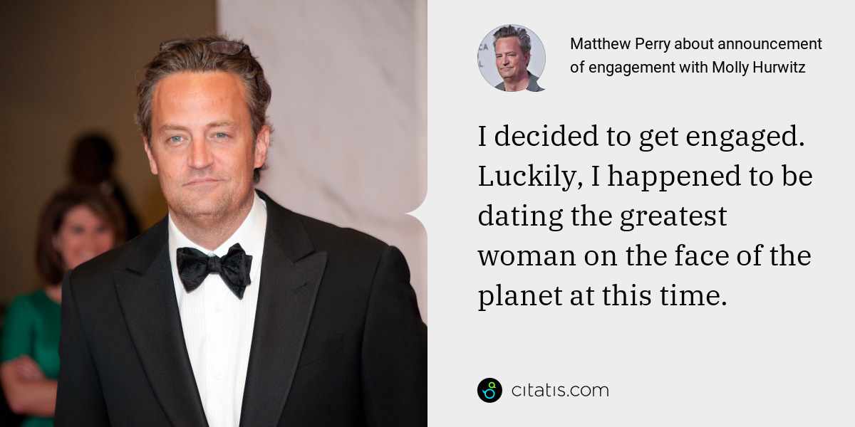 Matthew Perry: I decided to get engaged. Luckily, I happened to be dating the greatest woman on the face of the planet at this time.