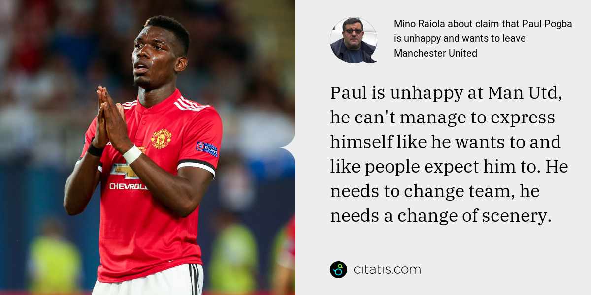 Mino Raiola: Paul is unhappy at Man Utd, he can't manage to express himself like he wants to and like people expect him to. He needs to change team, he needs a change of scenery.