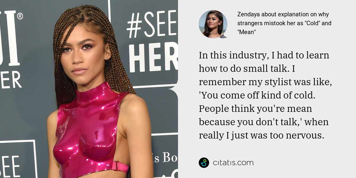Zendaya: In this industry, I had to learn how to do small talk. I remember my stylist was like, 'You come off kind of cold. People think you're mean because you don't talk,' when really I just was too nervous.