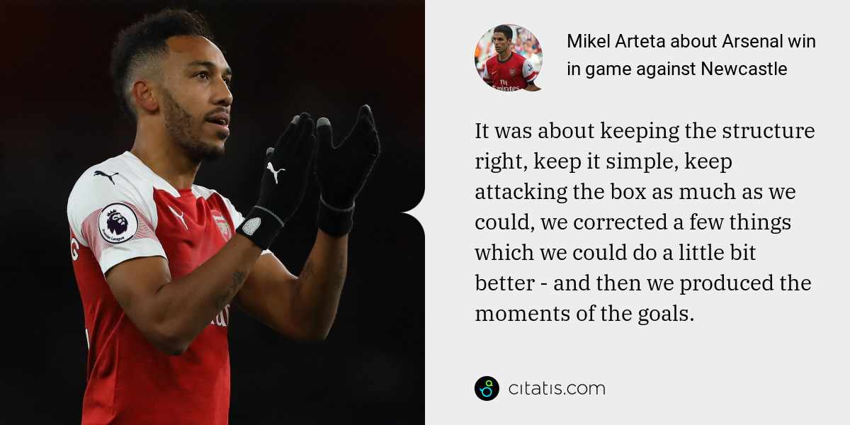 Mikel Arteta: It was about keeping the structure right, keep it simple, keep attacking the box as much as we could, we corrected a few things which we could do a little bit better - and then we produced the moments of the goals.
