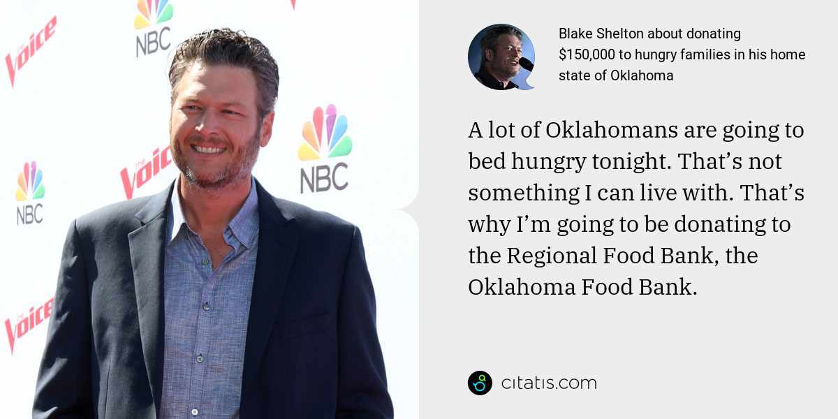 Blake Shelton: A lot of Oklahomans are going to bed hungry tonight. That’s not something I can live with. That’s why I’m going to be donating to the Regional Food Bank, the Oklahoma Food Bank.