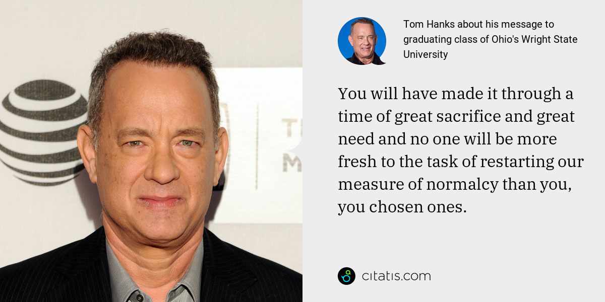 Tom Hanks: You will have made it through a time of great sacrifice and great need and no one will be more fresh to the task of restarting our measure of normalcy than you, you chosen ones.