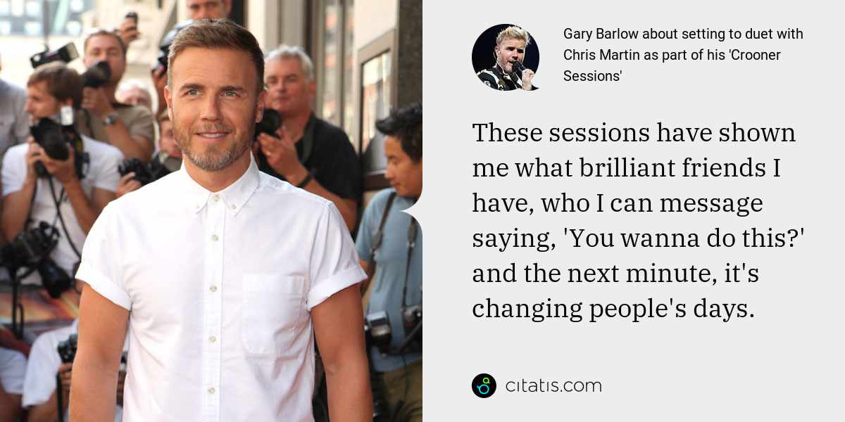 Gary Barlow: These sessions have shown me what brilliant friends I have, who I can message saying, 'You wanna do this?' and the next minute, it's changing people's days.