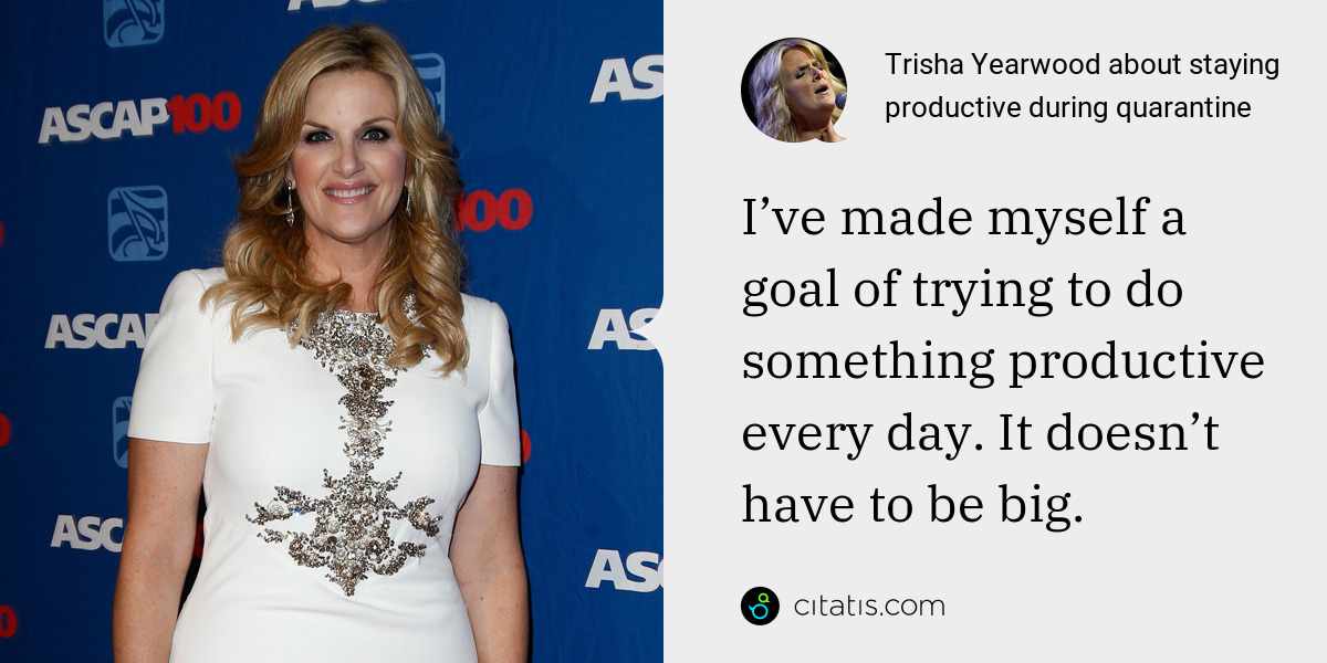 Trisha Yearwood: I’ve made myself a goal of trying to do something productive every day. It doesn’t have to be big.