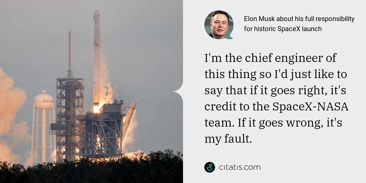 Elon Musk: I'm the chief engineer of this thing so I'd just like to say that if it goes right, it's credit to the SpaceX-NASA team. If it goes wrong, it's my fault.