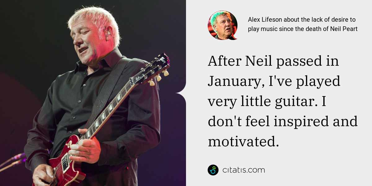 Alex Lifeson: After Neil passed in January, I've played very little guitar. I don't feel inspired and motivated.