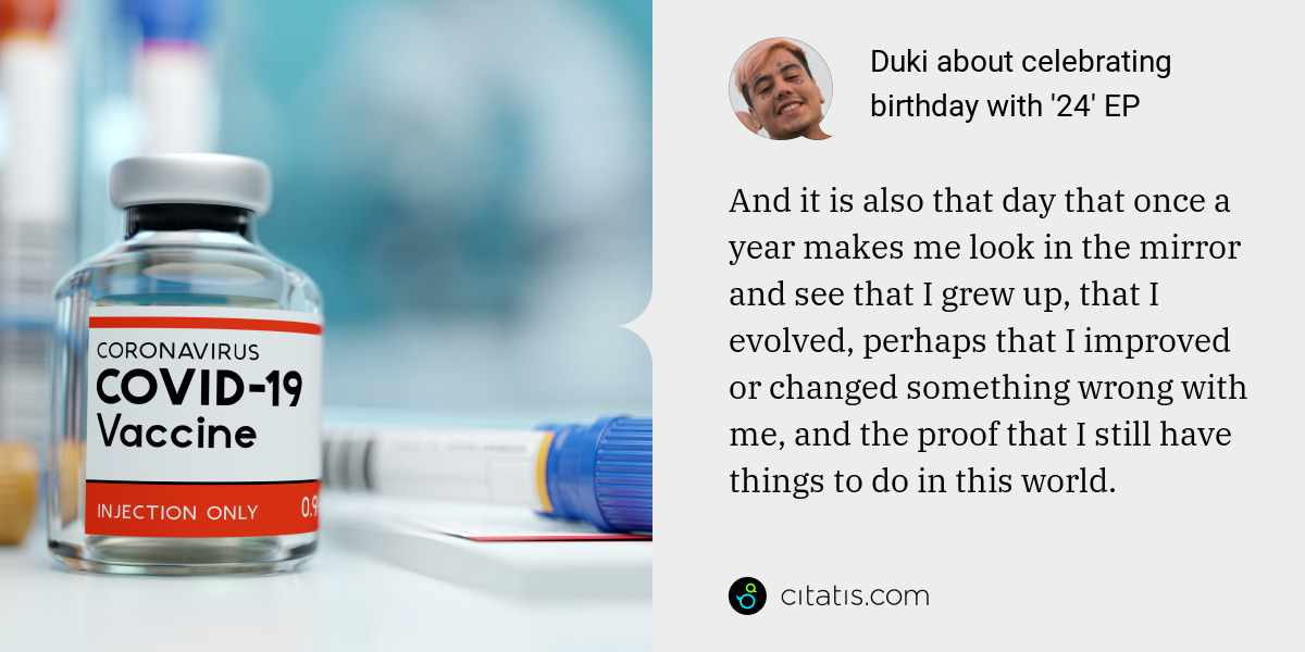 Duki: And it is also that day that once a year makes me look in the mirror and see that I grew up, that I evolved, perhaps that I improved or changed something wrong with me, and the proof that I still have things to do in this world.