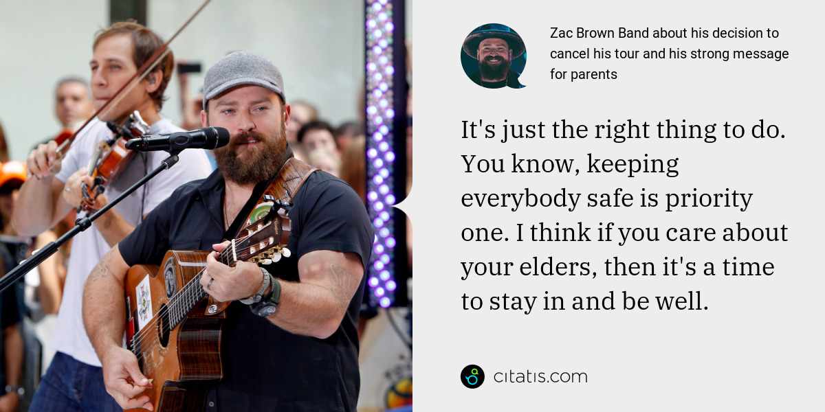 Zac Brown Band: It's just the right thing to do. You know, keeping everybody safe is priority one. I think if you care about your elders, then it's a time to stay in and be well.