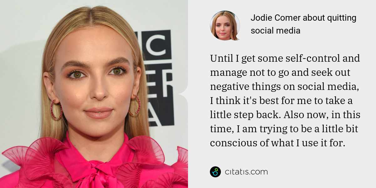 Jodie Comer: Until I get some self-control and manage not to go and seek out negative things on social media, I think it's best for me to take a little step back. Also now, in this time, I am trying to be a little bit conscious of what I use it for.