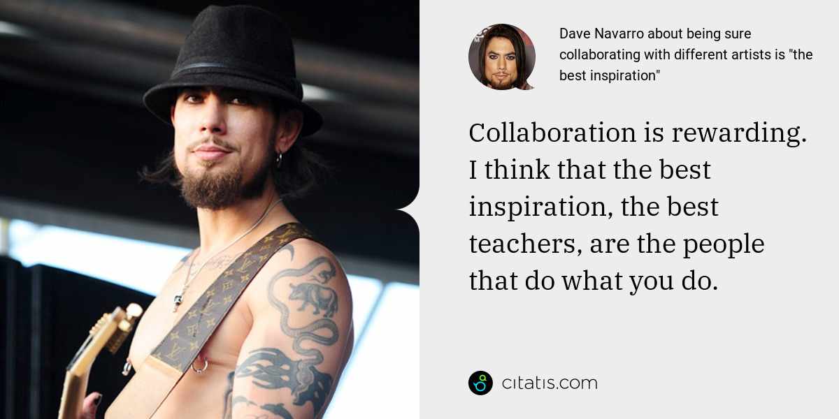 Dave Navarro: Collaboration is rewarding. I think that the best inspiration, the best teachers, are the people that do what you do.