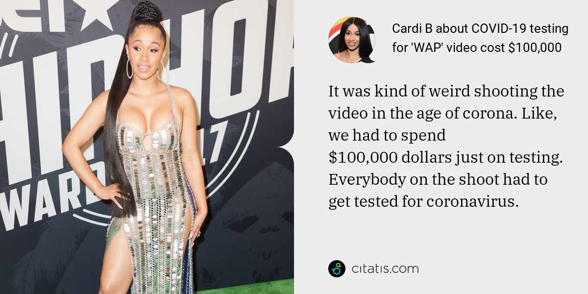 Cardi B: It was kind of weird shooting the video in the age of corona. Like, we had to spend $100,000 dollars just on testing. Everybody on the shoot had to get tested for coronavirus.