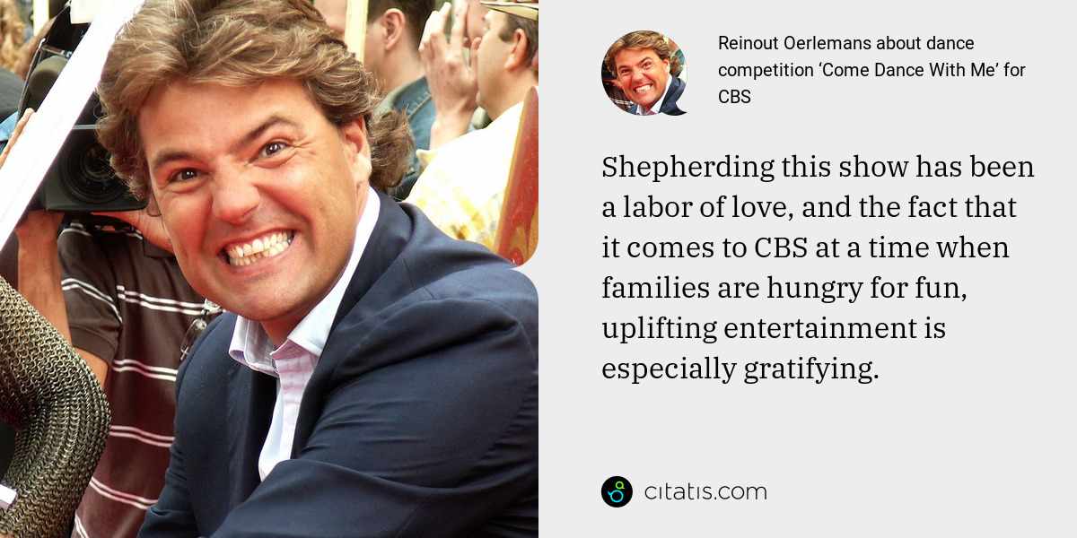 Reinout Oerlemans: Shepherding this show has been a labor of love, and the fact that it comes to CBS at a time when families are hungry for fun, uplifting entertainment is especially gratifying.