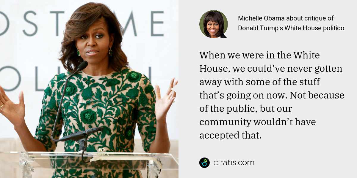 Michelle Obama: When we were in the White House, we could’ve never gotten away with some of the stuff that’s going on now. Not because of the public, but our community wouldn’t have accepted that.