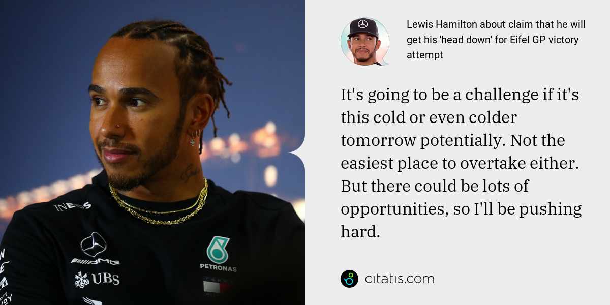Lewis Hamilton: It's going to be a challenge if it's this cold or even colder tomorrow potentially. Not the easiest place to overtake either. But there could be lots of opportunities, so I'll be pushing hard.