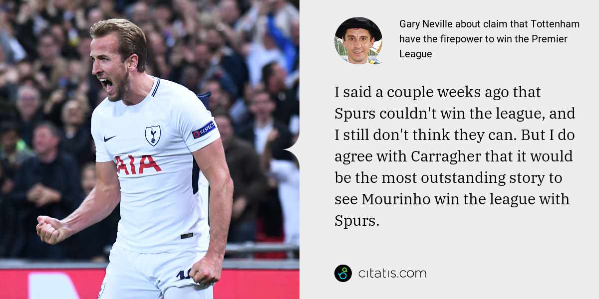 Gary Neville: I said a couple weeks ago that Spurs couldn't win the league, and I still don't think they can. But I do agree with Carragher that it would be the most outstanding story to see Mourinho win the league with Spurs.