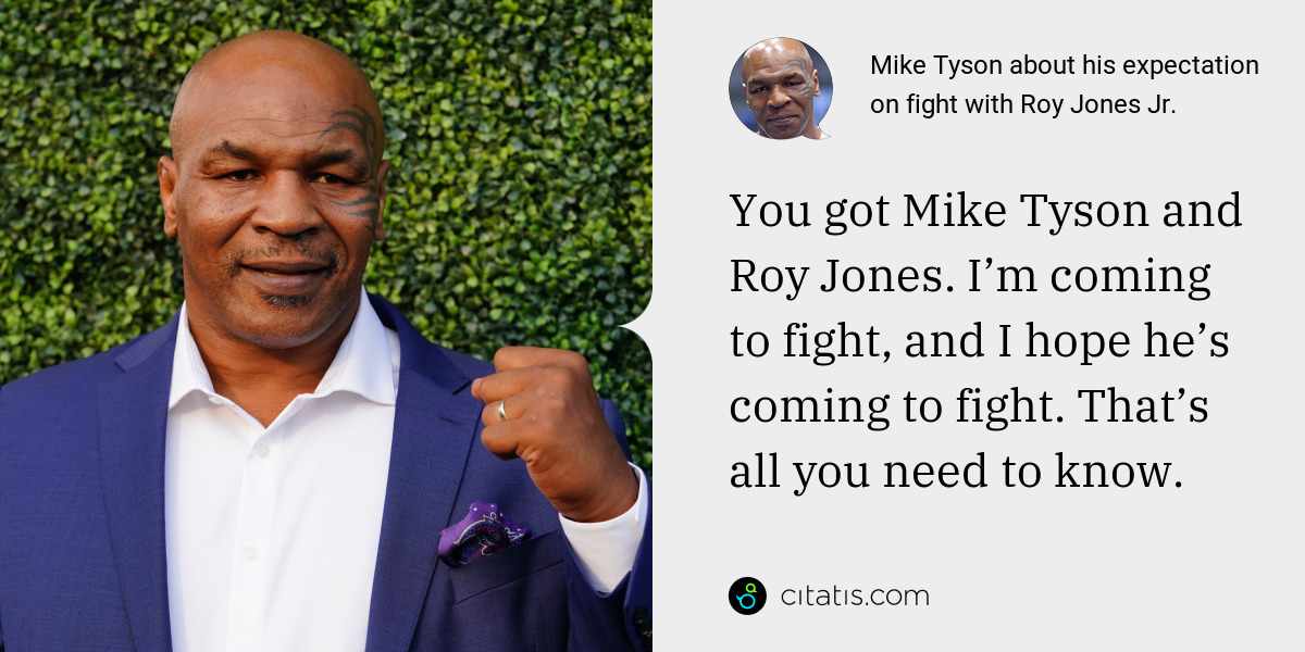 Mike Tyson: You got Mike Tyson and Roy Jones. I’m coming to fight, and I hope he’s coming to fight. That’s all you need to know.