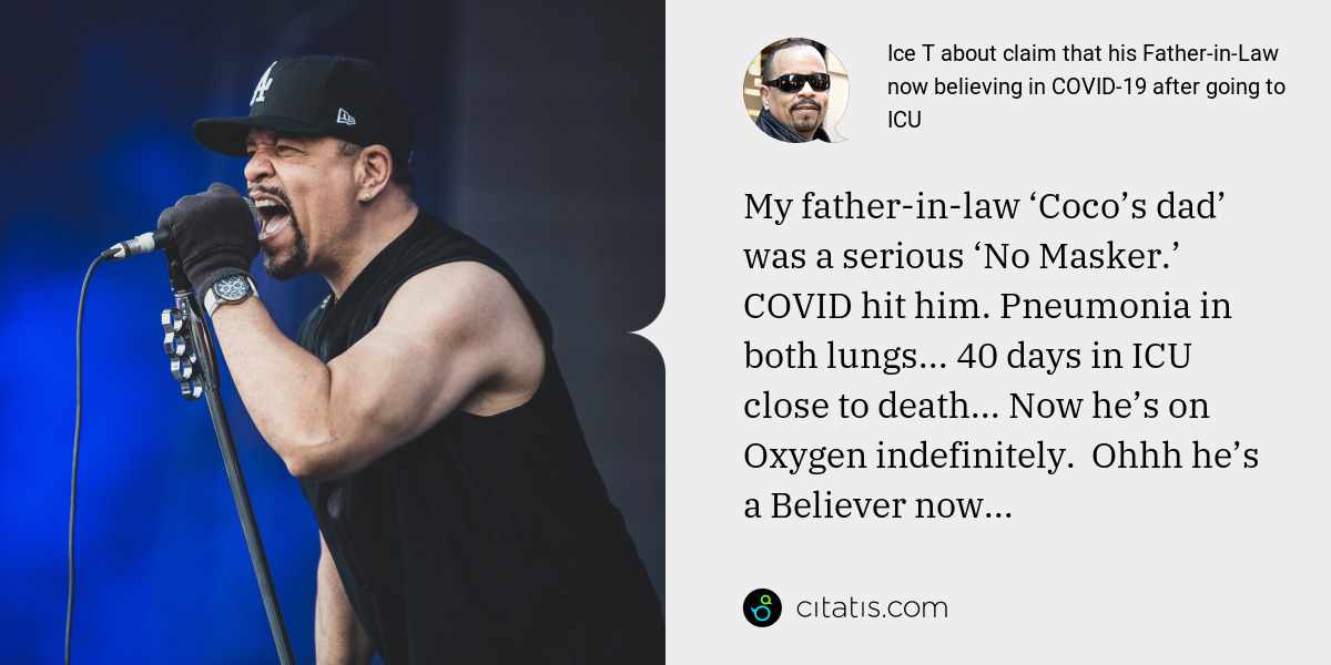Ice T: My father-in-law ‘Coco’s dad’ was a serious ‘No Masker.’ COVID hit him. Pneumonia in both lungs... 40 days in ICU close to death... Now he’s on Oxygen indefinitely.  Ohhh he’s a Believer now...