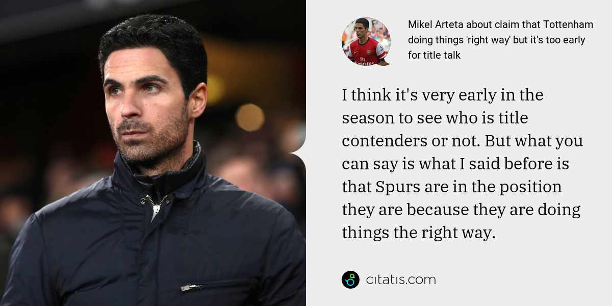 Mikel Arteta: I think it's very early in the season to see who is title contenders or not. But what you can say is what I said before is that Spurs are in the position they are because they are doing things the right way.