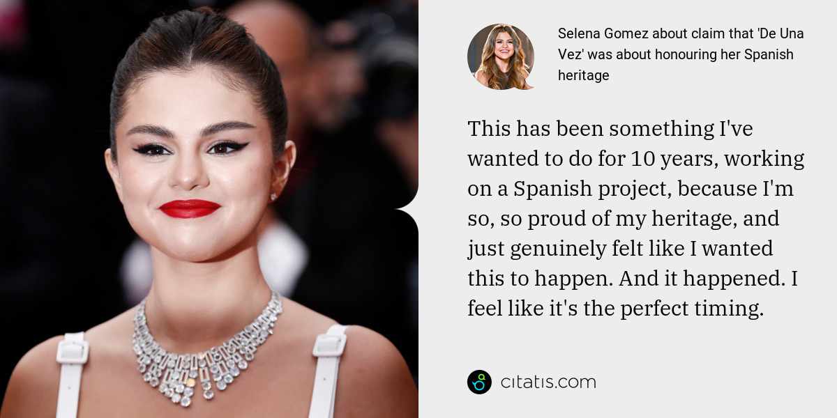 Selena Gomez: This has been something I've wanted to do for 10 years, working on a Spanish project, because I'm so, so proud of my heritage, and just genuinely felt like I wanted this to happen. And it happened. I feel like it's the perfect timing.