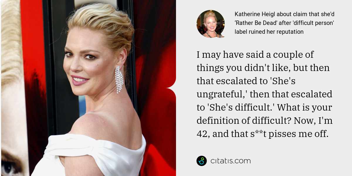 Katherine Heigl: I may have said a couple of things you didn't like, but then that escalated to 'She's ungrateful,' then that escalated to 'She's difficult.' What is your definition of difficult? Now, I'm 42, and that s**t pisses me off.