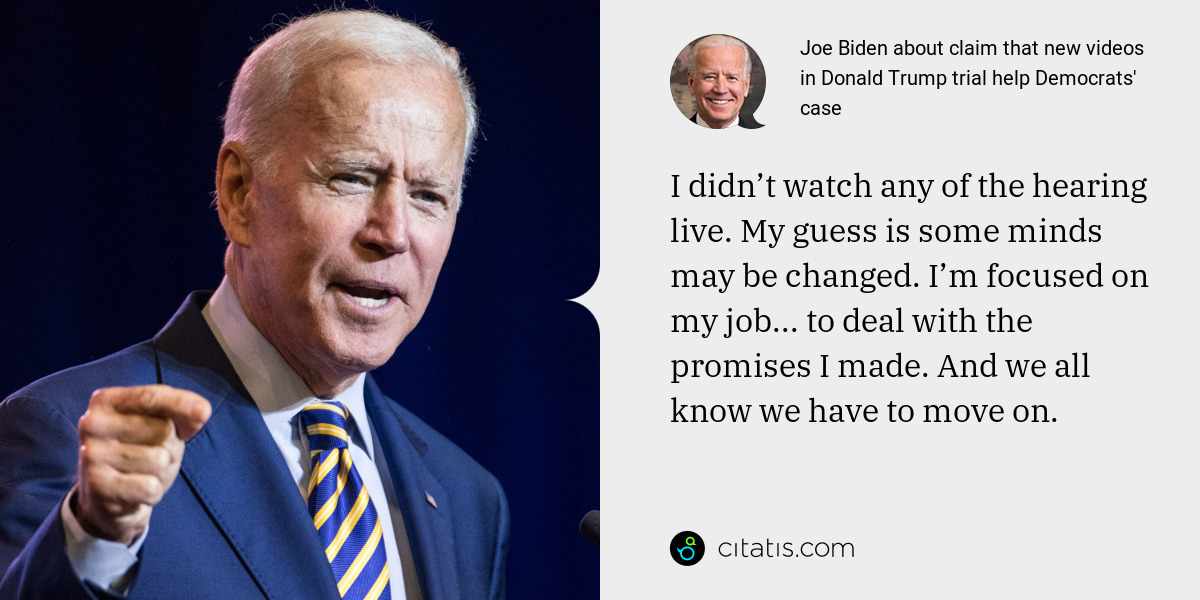 Joe Biden: I didn’t watch any of the hearing live. My guess is some minds may be changed. I’m focused on my job... to deal with the promises I made. And we all know we have to move on.