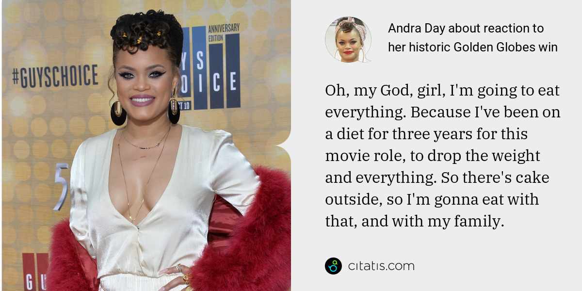 Andra Day: Oh, my God, girl, I'm going to eat everything. Because I've been on a diet for three years for this movie role, to drop the weight and everything. So there's cake outside, so I'm gonna eat with that, and with my family.