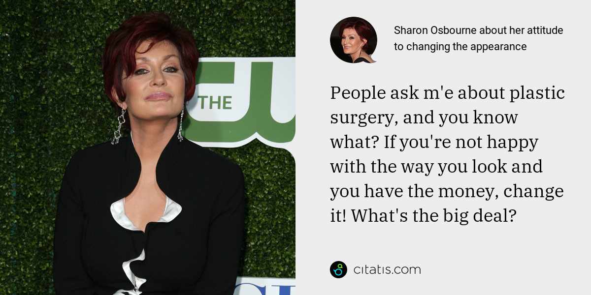 Sharon Osbourne: People ask m'e about plastic surgery, and you know what? If you're not happy with the way you look and you have the money, change it! What's the big deal?