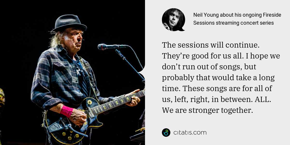 Neil Young: The sessions will continue. They’re good for us all. I hope we don’t run out of songs, but probably that would take a long time. These songs are for all of us, left, right, in between. ALL. We are stronger together.
