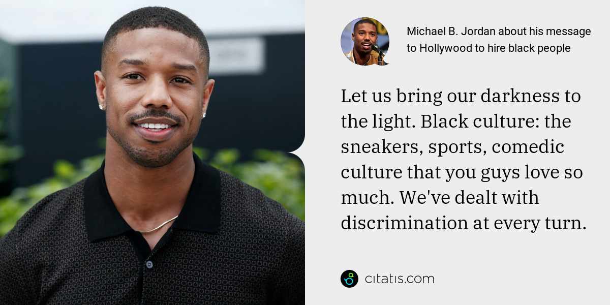 Michael B. Jordan: Let us bring our darkness to the light. Black culture: the sneakers, sports, comedic culture that you guys love so much. We've dealt with discrimination at every turn.