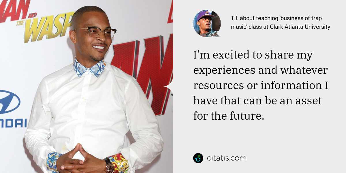 T.I.: I'm excited to share my experiences and whatever resources or information I have that can be an asset for the future.