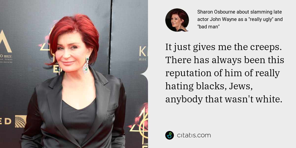 Sharon Osbourne: It just gives me the creeps. There has always been this reputation of him of really hating blacks, Jews, anybody that wasn't white.