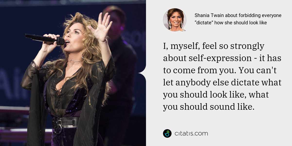Shania Twain: I, myself, feel so strongly about self-expression - it has to come from you. You can't let anybody else dictate what you should look like, what you should sound like.