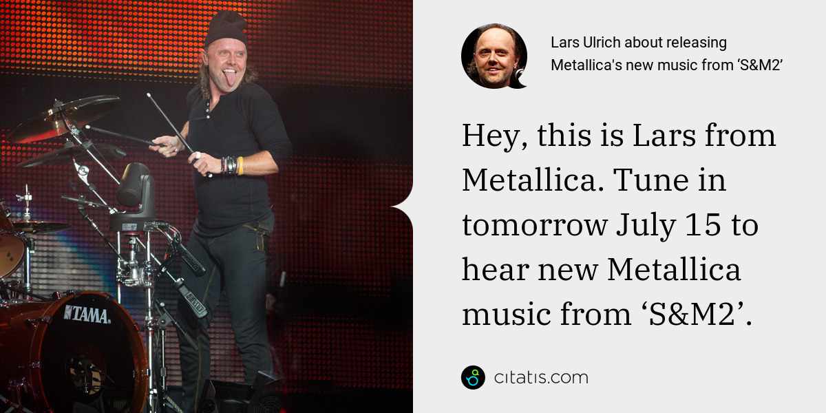 Lars Ulrich: Hey, this is Lars from Metallica. Tune in tomorrow July 15 to hear new Metallica music from ‘S&M2’.