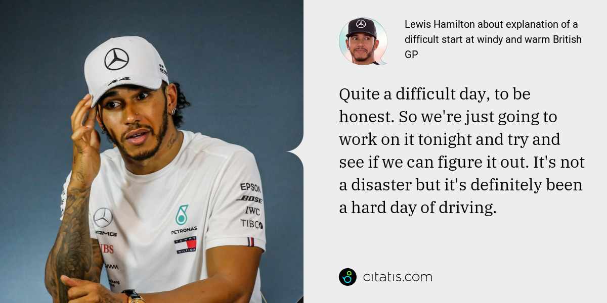 Lewis Hamilton: Quite a difficult day, to be honest. So we're just going to work on it tonight and try and see if we can figure it out. It's not a disaster but it's definitely been a hard day of driving.