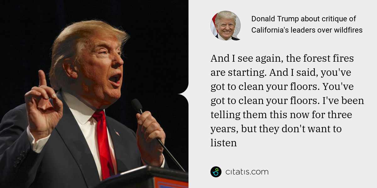 Donald Trump: And I see again, the forest fires are starting. And I said, you've got to clean your floors. You've got to clean your floors. I've been telling them this now for three years, but they don't want to listen