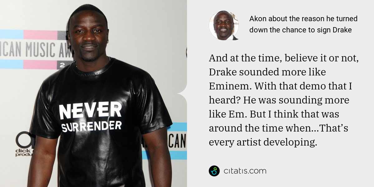 Akon: And at the time, believe it or not, Drake sounded more like Eminem. With that demo that I heard? He was sounding more like Em. But I think that was around the time when…That’s every artist developing.